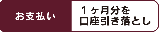 お支払い 1ヶ月分を口座引き落とし